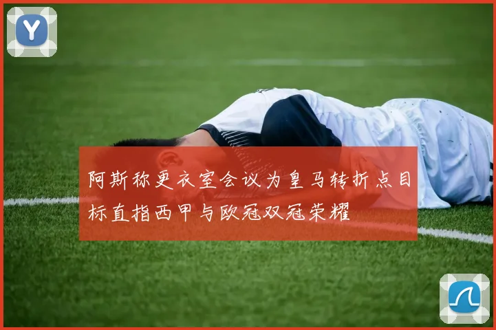 阿斯称更衣室会议为皇马转折点目标直指西甲与欧冠双冠荣耀
