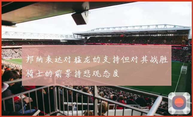 邦纳表达对猛龙的支持但对其战胜骑士的前景持悲观态度