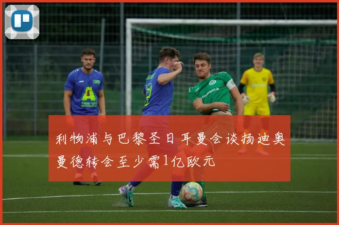 利物浦与巴黎圣日耳曼会谈扬迪奥曼德转会至少需1亿欧元