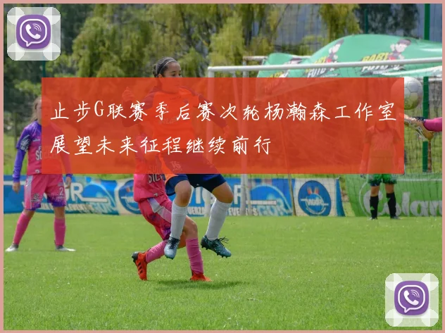 止步G联赛季后赛次轮杨瀚森工作室展望未来征程继续前行