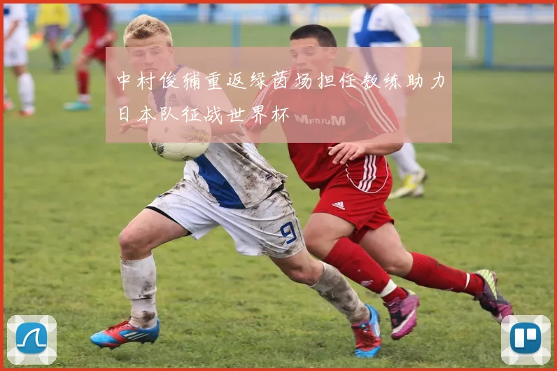 中村俊辅重返绿茵场担任教练助力日本队征战世界杯
