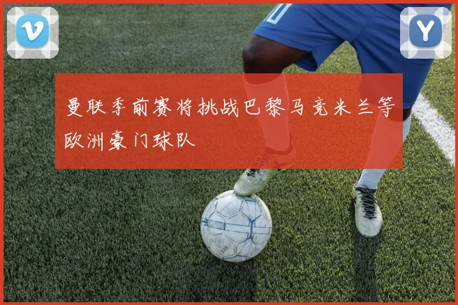 曼联季前赛将挑战巴黎马竞米兰等欧洲豪门球队
