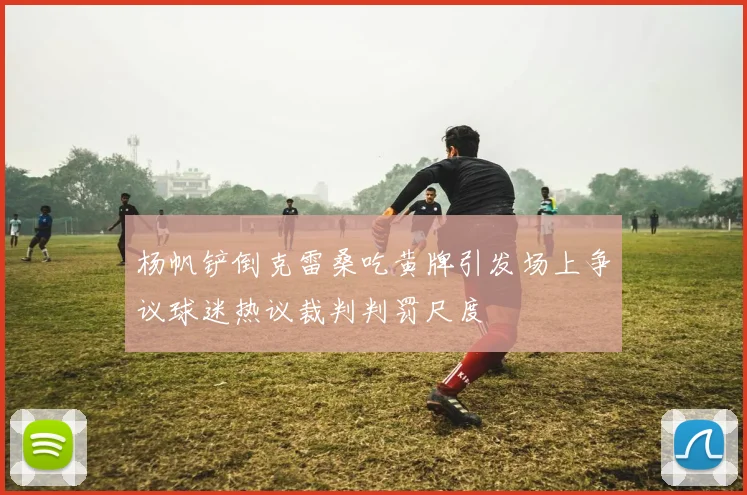 杨帆铲倒克雷桑吃黄牌引发场上争议球迷热议裁判判罚尺度