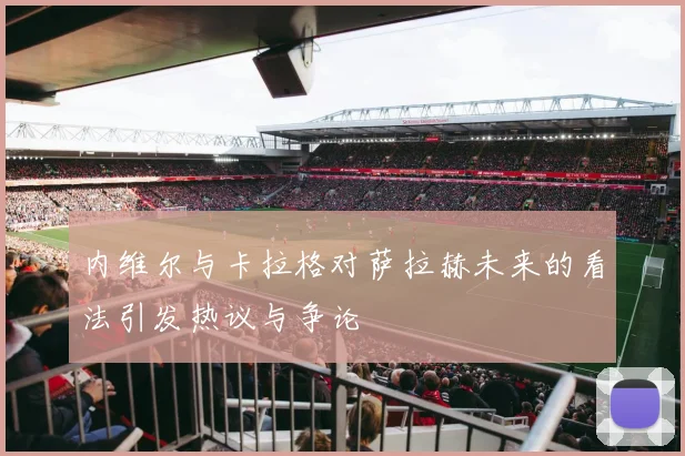 内维尔与卡拉格对萨拉赫未来的看法引发热议与争论