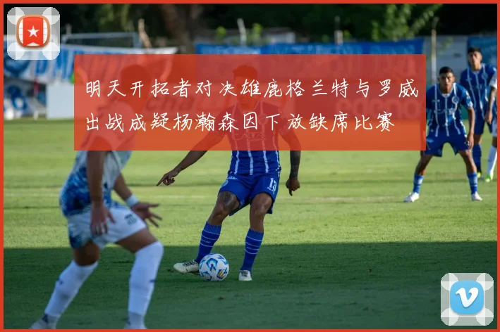 明天开拓者对决雄鹿格兰特与罗威出战成疑杨瀚森因下放缺席比赛
