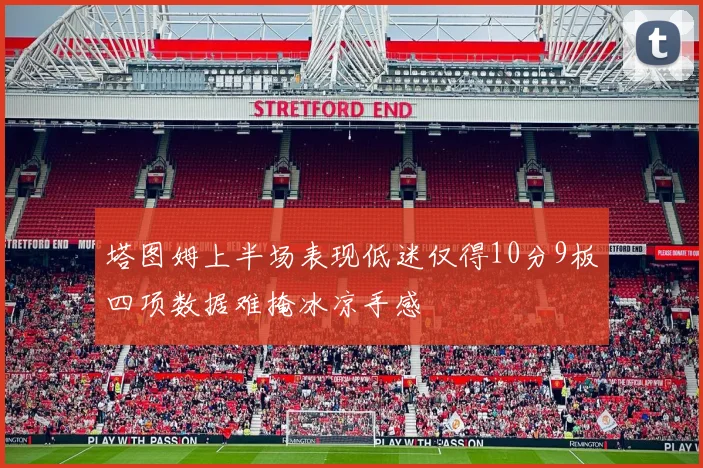 塔图姆上半场表现低迷仅得10分9板四项数据难掩冰凉手感