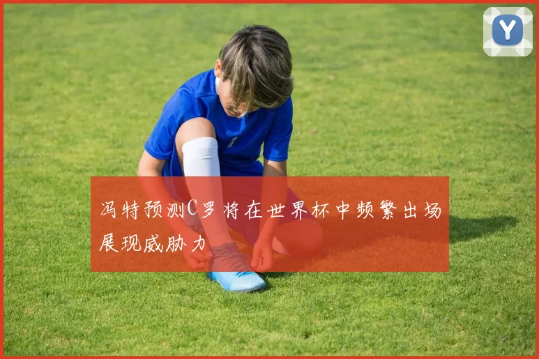 冯特预测C罗将在世界杯中频繁出场展现威胁力