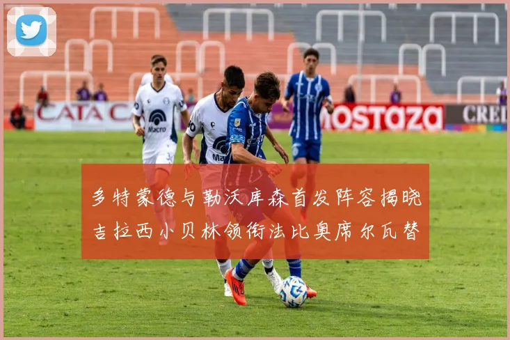 多特蒙德与勒沃库森首发阵容揭晓吉拉西小贝林领衔法比奥席尔瓦替补出战