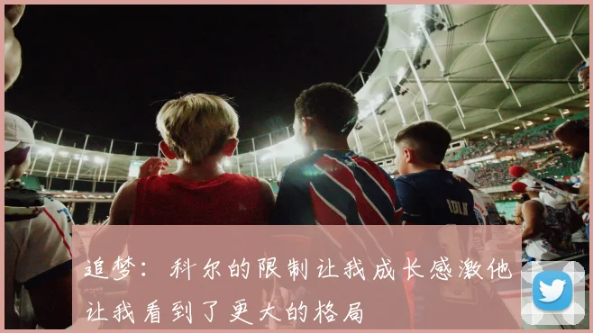 追梦：科尔的限制让我成长感激他让我看到了更大的格局