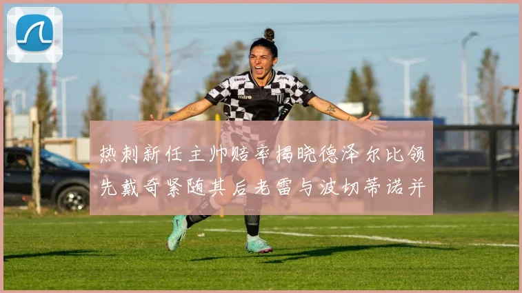 热刺新任主帅赔率揭晓德泽尔比领先戴奇紧随其后老雷与波切蒂诺并列第四